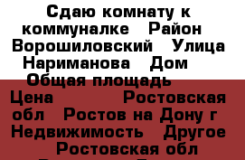 Сдаю комнату к коммуналке › Район ­ Ворошиловский › Улица ­ Нариманова › Дом ­ 56 › Общая площадь ­ 13 › Цена ­ 7 500 - Ростовская обл., Ростов-на-Дону г. Недвижимость » Другое   . Ростовская обл.,Ростов-на-Дону г.